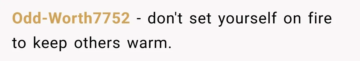Odd-Worth7752 − don't set yourself on fire to keep others warm.