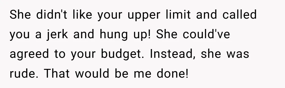 She didn't like your upper limit and called you a jerk and hung up! She could've agreed to your budget. Instead, she was rude. That would be me done!