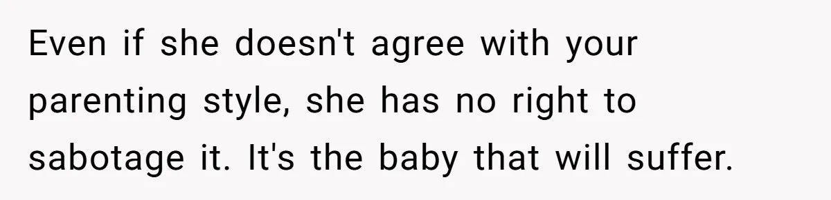 Mom Can’t Believe SIL Dumped $100s Of Baby Products To Push Her Agenda Even if she doesn't agree with your parenting style, she has no right to sabotage it. It's the baby that will suffer.