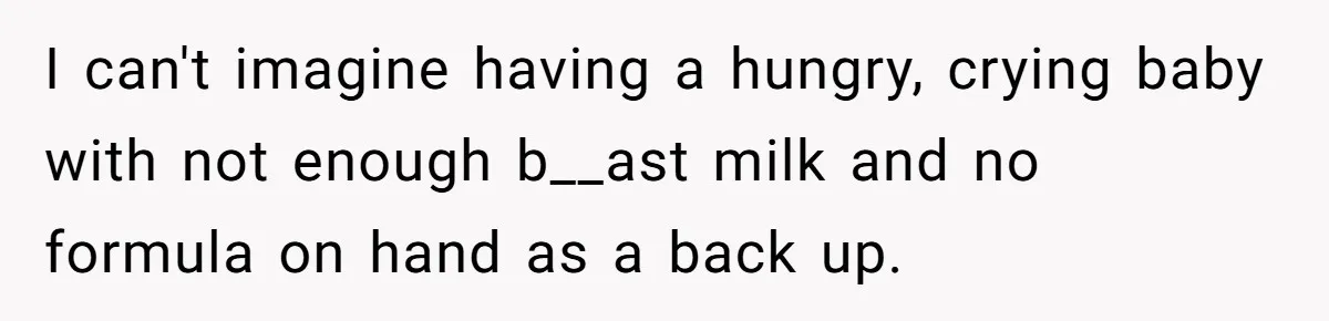 Mom Can’t Believe SIL Dumped $100s Of Baby Products To Push Her Agenda I can't imagine having a hungry, crying baby with not enough b__ast milk and no formula on hand as a back up.