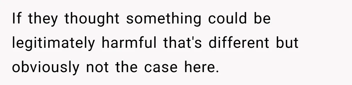 Mom Can’t Believe SIL Dumped $100s Of Baby Products To Push Her Agenda If they thought something could be legitimately harmful that's different but obviously not the case here.