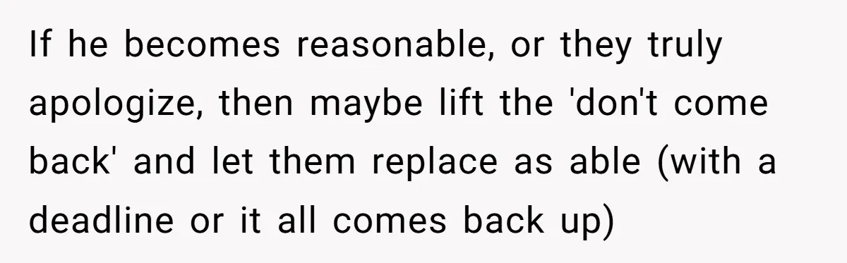 Mom Can’t Believe SIL Dumped $100s Of Baby Products To Push Her Agenda If he becomes reasonable, or they truly apologize, then maybe lift the 'don't come back' and let them replace as able (with a deadline or it all comes back up)