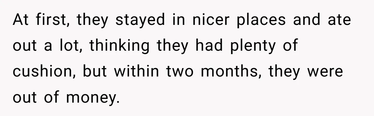 At first, they stayed in nicer places and ate out a lot, thinking they had plenty of cushion, but within two months, they were out of money.