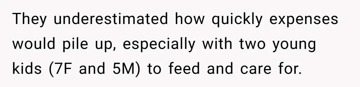They underestimated how quickly expenses would pile up, especially with two young kids (7F and 5M) to feed and care for.