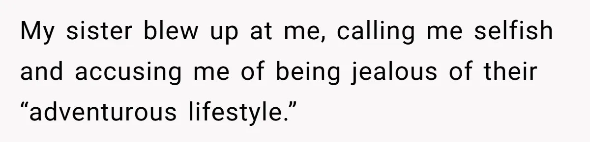 My sister blew up at me, calling me selfish and accusing me of being jealous of their “adventurous lifestyle.”