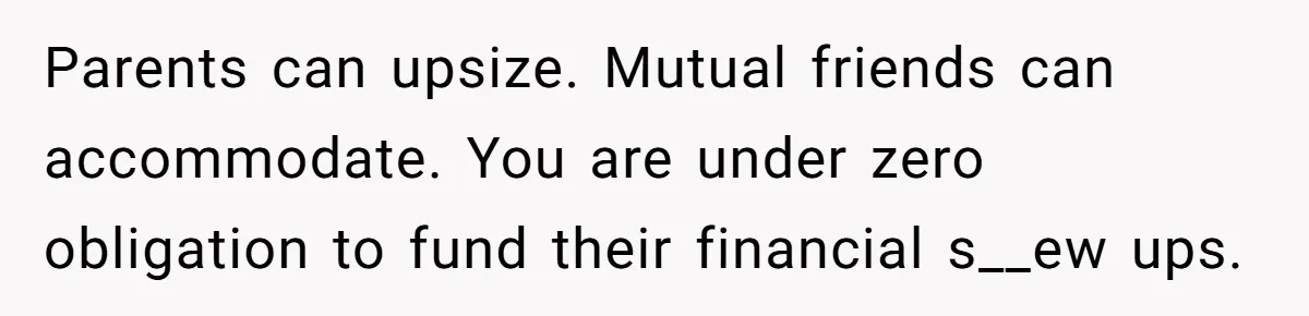 Parents can upsize. Mutual friends can accommodate. You are under zero obligation to fund their financial s__ew ups.