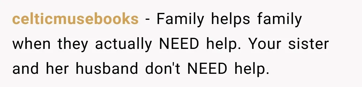 celticmusebooks − Family helps family when they actually NEED help. Your sister and her husband don't NEED help.