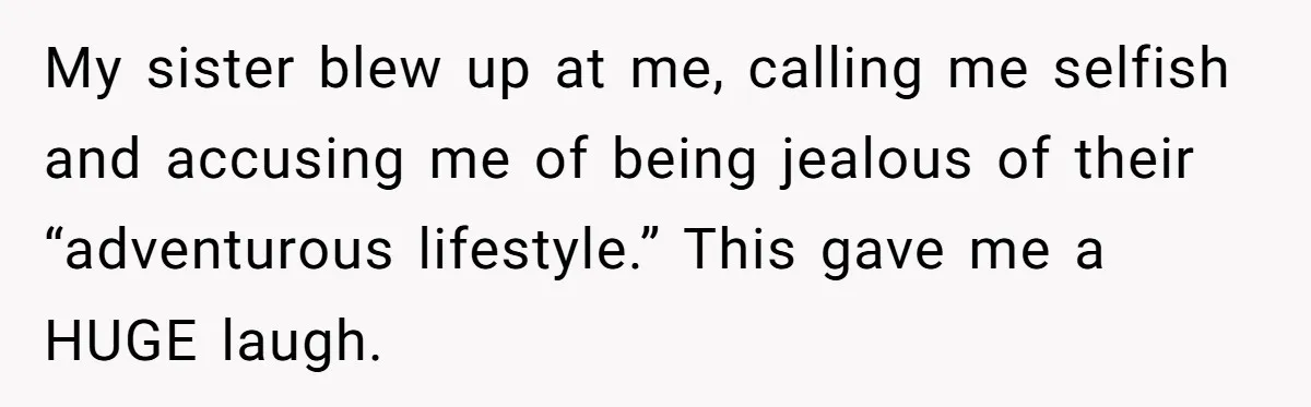 My sister blew up at me, calling me selfish and accusing me of being jealous of their “adventurous lifestyle.” This gave me a HUGE laugh.