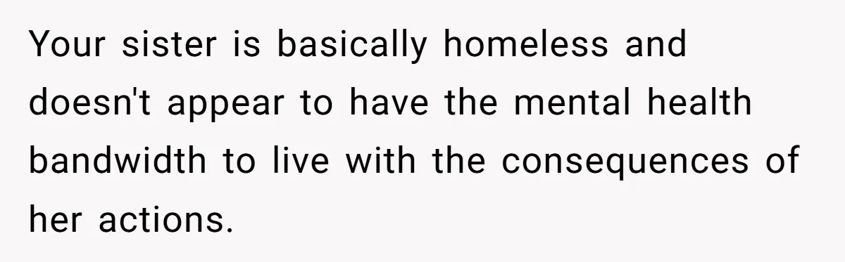 Your sister is basically homeless and doesn't appear to have the mental health bandwidth to live with the consequences of her actions.