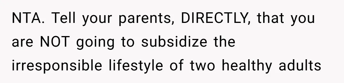 NTA. Tell your parents, DIRECTLY, that you are NOT going to subsidize the irresponsible lifestyle of two healthy adults