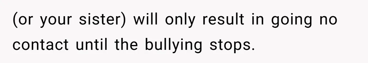 (or your sister) will only result in going no contact until the bullying stops.