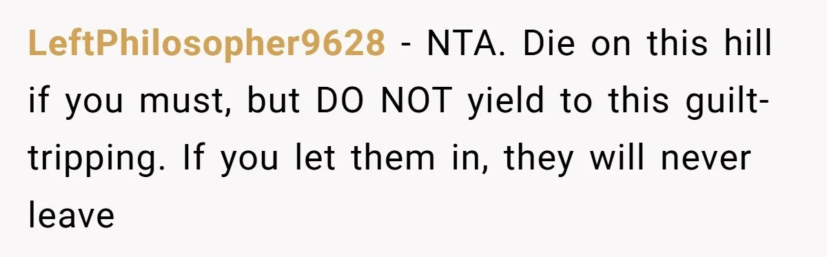 LeftPhilosopher9628 − NTA. Die on this hill if you must, but DO NOT yield to this guilt-tripping. If you let them in, they will never leave