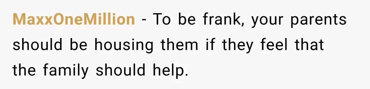 MaxxOneMillion − To be frank, your parents should be housing them if they feel that the family should help.