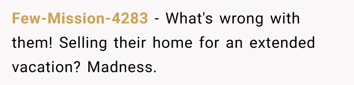 Few-Mission-4283 − What's wrong with them! Selling their home for an extended vacation? Madness.