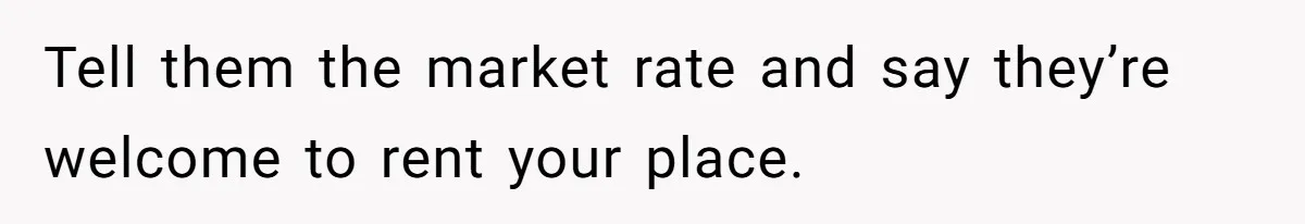 Tell them the market rate and say they’re welcome to rent your place.
