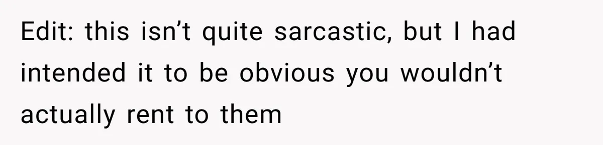 Edit: this isn’t quite sarcastic, but I had intended it to be obvious you wouldn’t actually rent to them
