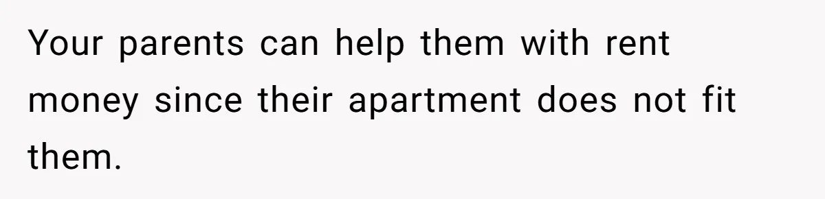 Your parents can help them with rent money since their apartment does not fit them.