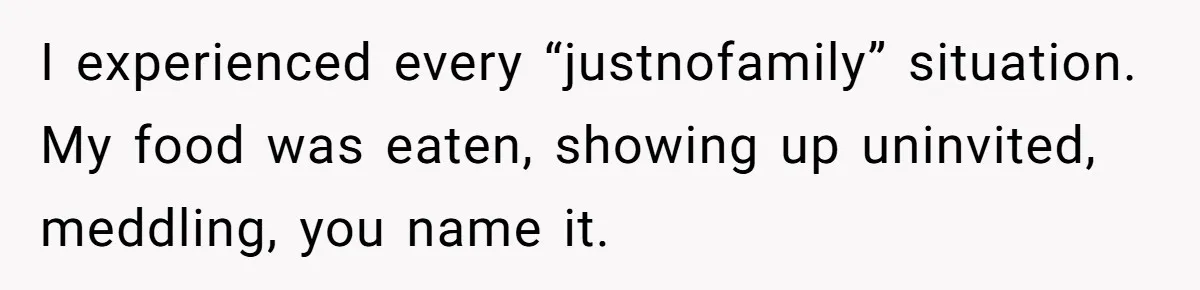 Husband Ends Five-Year Marriage Instantly After Finding Wife’s Brother Lounging On Their Couch I experienced every “justnofamily” situation. My food was eaten, showing up uninvited, meddling, you name it.