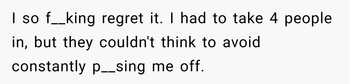Husband Ends Five-Year Marriage Instantly After Finding Wife’s Brother Lounging On Their Couch I so f__king regret it. I had to take 4 people in, but they couldn't think to avoid constantly p__sing me off.