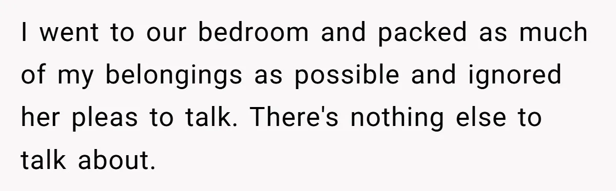 Husband Ends Five-Year Marriage Instantly After Finding Wife’s Brother Lounging On Their Couch I went to our bedroom and packed as much of my belongings as possible and ignored her pleas to talk. There's nothing else to talk about.