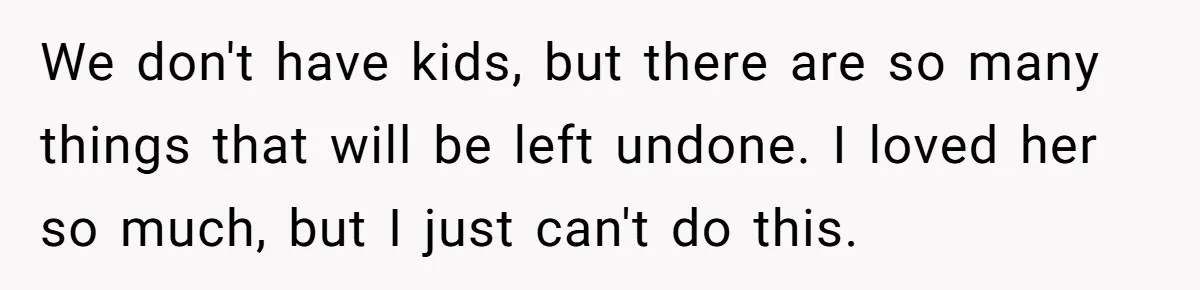 Husband Ends Five-Year Marriage Instantly After Finding Wife’s Brother Lounging On Their Couch We don't have kids, but there are so many things that will be left undone. I loved her so much, but I just can't do this.