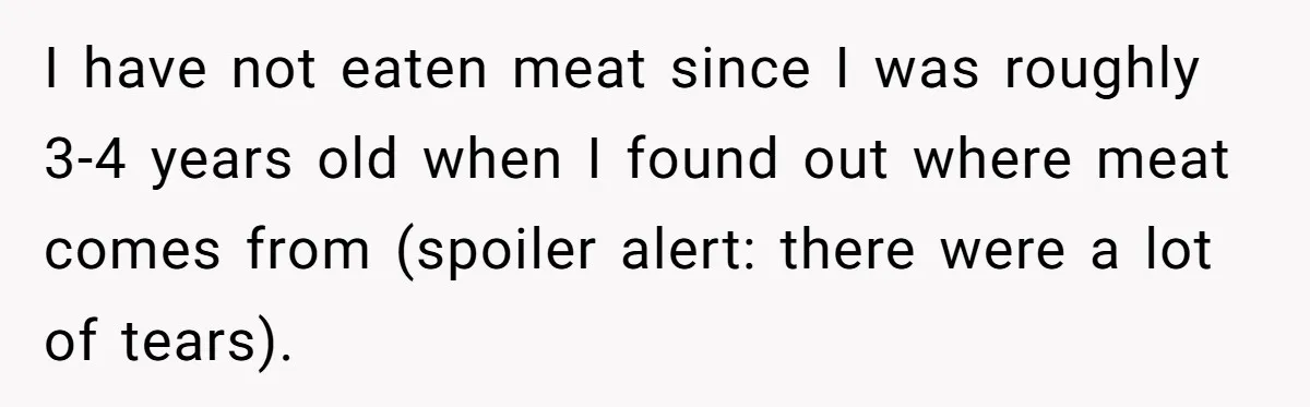 Vegan Woman Calls The Police On Friends For Feeding Her Chicken Nuggets As A ‘Prank’ I have not eaten meat since I was roughly 3-4 years old when I found out where meat comes from (spoiler alert: there were a lot of tears).