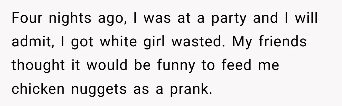 Vegan Woman Calls The Police On Friends For Feeding Her Chicken Nuggets As A ‘Prank’ Four nights ago, I was at a party and I will admit, I got white girl wasted. My friends thought it would be funny to feed me chicken nuggets as...