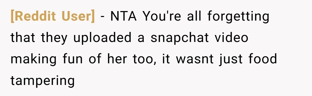 [Reddit User] − NTA You're all forgetting that they uploaded a snapchat video making fun of her too, it wasnt just food tampering