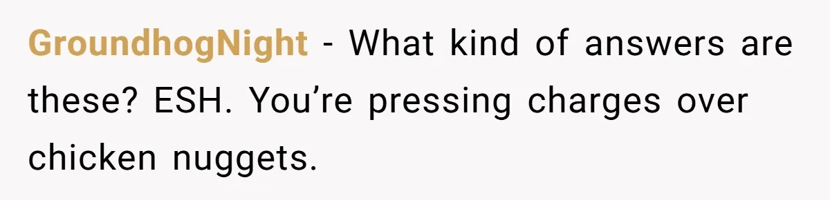 Vegan Woman Calls The Police On Friends For Feeding Her Chicken Nuggets As A ‘Prank’ GroundhogNight − What kind of answers are these? ESH. You’re pressing charges over chicken nuggets.