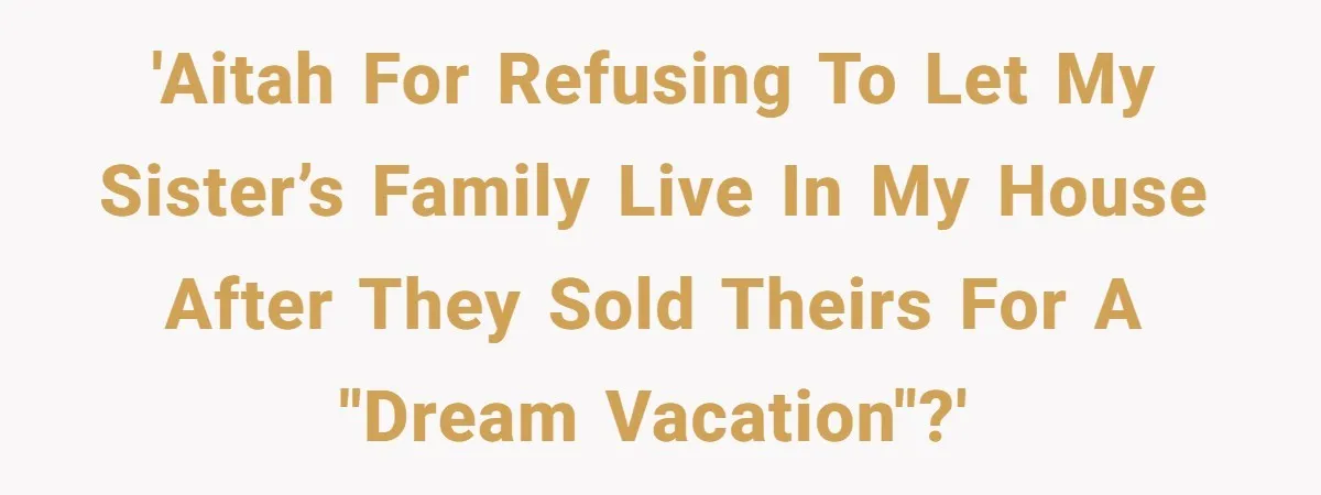 'AITAH for Refusing to Let My Sister’s Family Live in My House After They Sold Theirs for a "Dream Vacation"?'