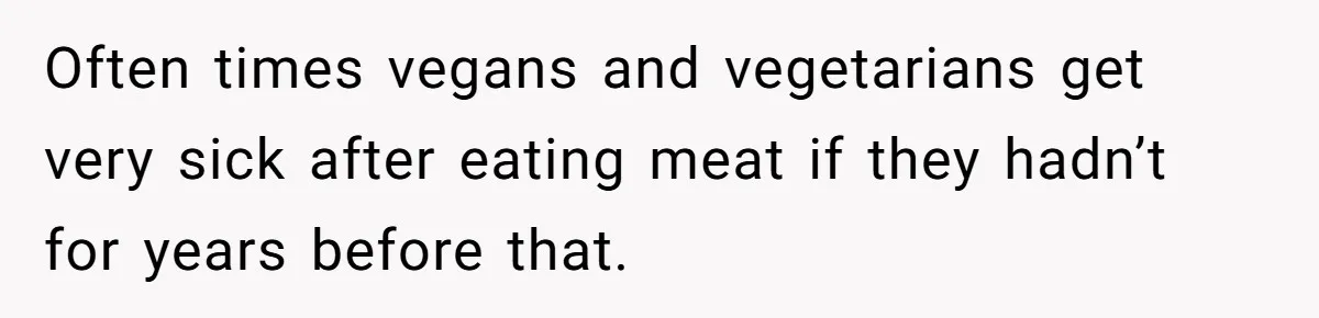 Vegan Woman Calls The Police On Friends For Feeding Her Chicken Nuggets As A ‘Prank’ Often times vegans and vegetarians get very sick after eating meat if they hadn’t for years before that.