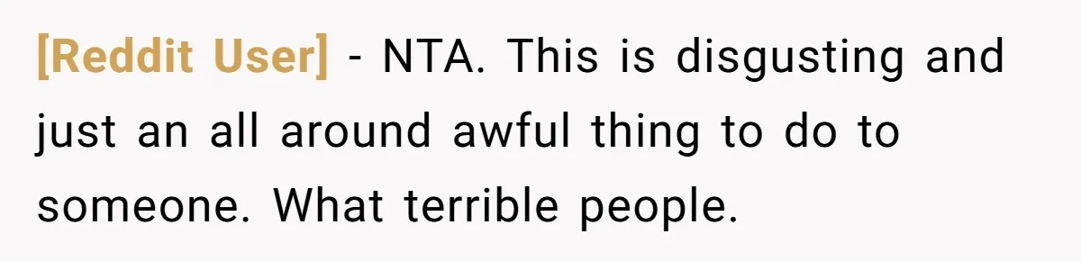[Reddit User] − NTA. This is disgusting and just an all around awful thing to do to someone. What terrible people.