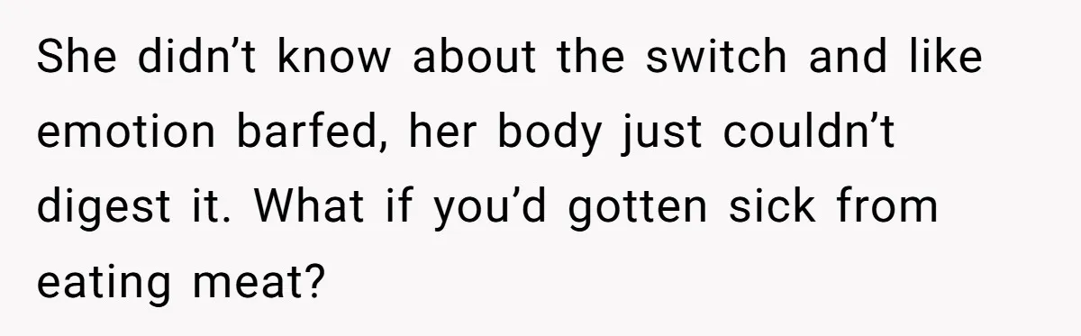 Vegan Woman Calls The Police On Friends For Feeding Her Chicken Nuggets As A ‘Prank’ She didn’t know about the switch and like emotion barfed, her body just couldn’t digest it. What if you’d gotten sick from eating meat?