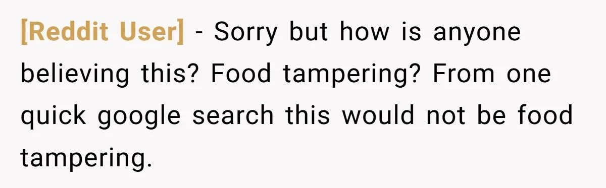 [Reddit User] − Sorry but how is anyone believing this? Food tampering? From one quick google search this would not be food tampering.