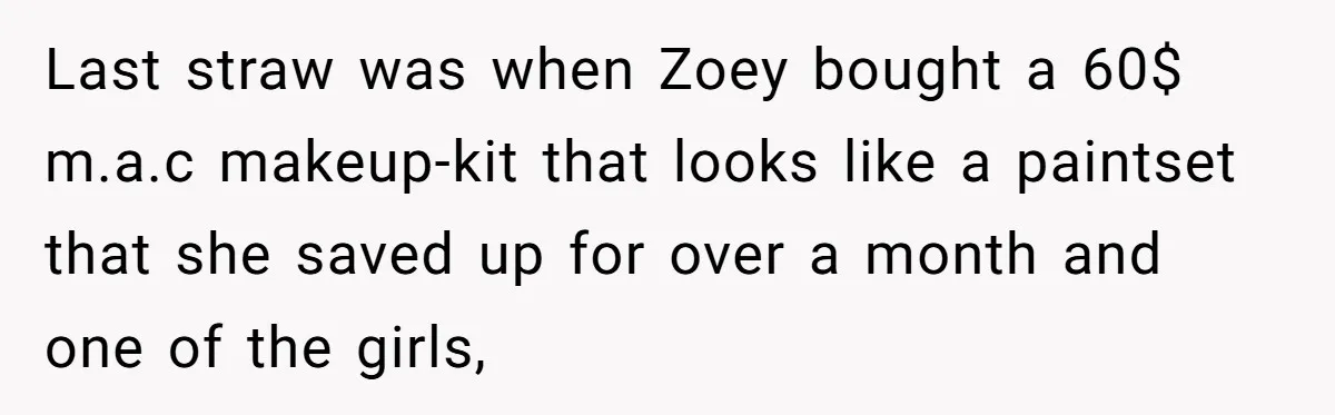 Last straw was when Zoey bought a 60$ m.a.c makeup-kit that looks like a paintset that she saved up for over a month and one of the girls,