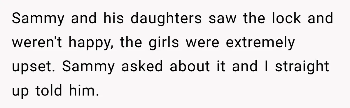 Sammy and his daughters saw the lock and weren't happy, the girls were extremely upset. Sammy asked about it and I straight up told him.