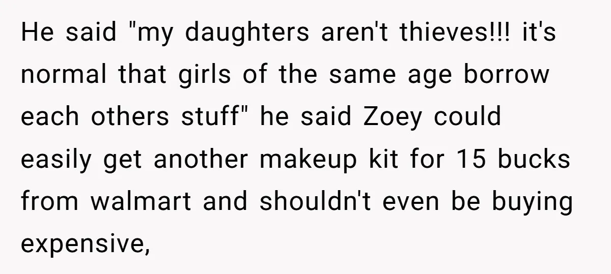He said "my daughters aren't thieves!!! it's normal that girls of the same age borrow each others stuff" he said Zoey could easily get another makeup kit for 15 bucks...