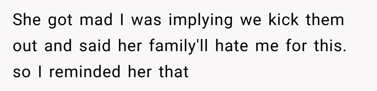 She got mad I was implying we kick them out and said her family'll hate me for this. so I reminded her that