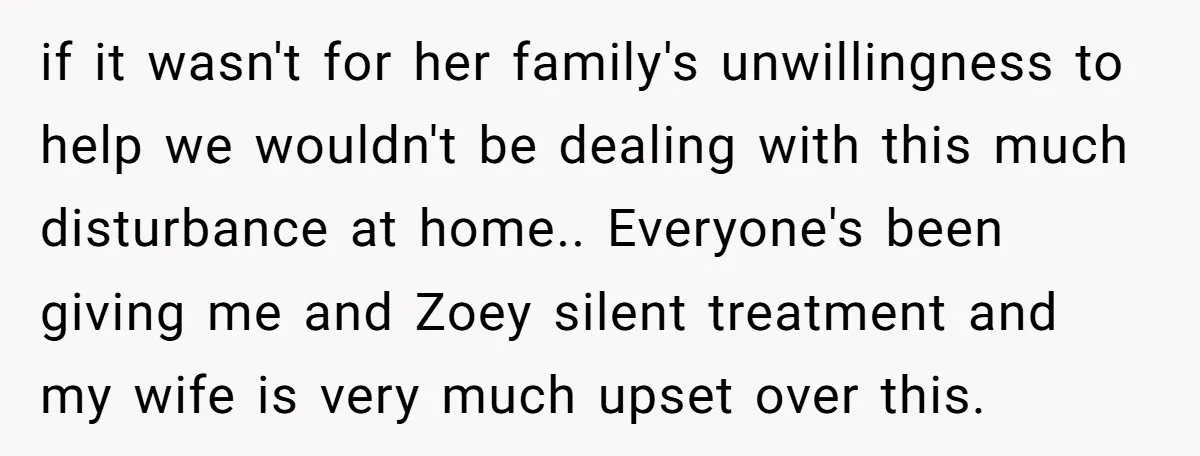 if it wasn't for her family's unwillingness to help we wouldn't be dealing with this much disturbance at home.. Everyone's been giving me and Zoey silent treatment and my wife...