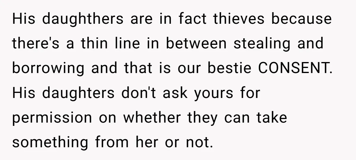 His daughthers are in fact thieves because there's a thin line in between stealing and borrowing and that is our bestie CONSENT. His daughters don't ask yours for permission on...