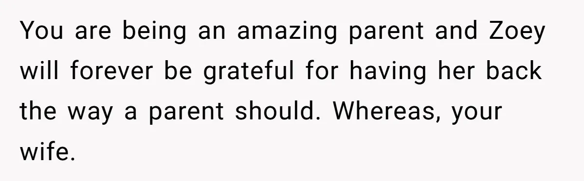 You are being an amazing parent and Zoey will forever be grateful for having her back the way a parent should. Whereas, your wife.