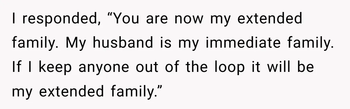 Husband Ends Five-Year Marriage Instantly After Finding Wife’s Brother Lounging On Their Couch I responded, “You are now my extended family. My husband is my immediate family. If I keep anyone out of the loop it will be my extended family.”