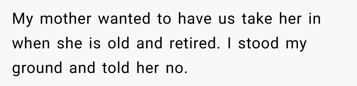 Husband Ends Five-Year Marriage Instantly After Finding Wife’s Brother Lounging On Their Couch My mother wanted to have us take her in when she is old and retired. I stood my ground and told her no.