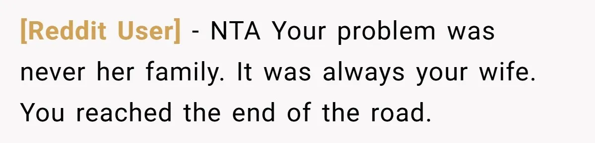[Reddit User] − NTA Your problem was never her family. It was always your wife. You reached the end of the road.