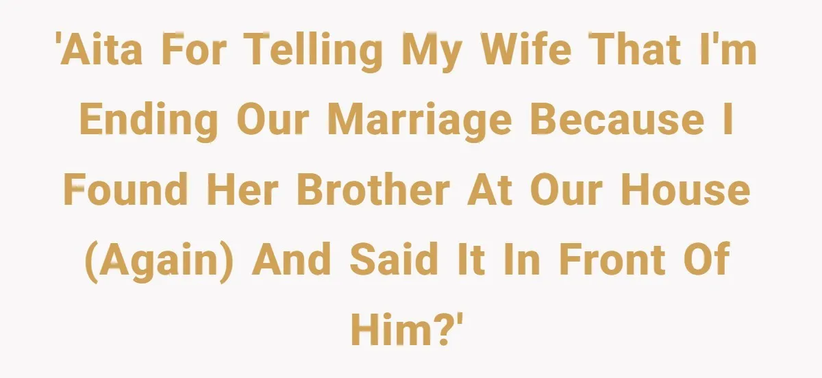 Husband Ends Five-Year Marriage Instantly After Finding Wife’s Brother Lounging On Their Couch 'AITA for telling my wife that I'm ending our marriage because I found her brother at our house (again) and said it in front of him?'