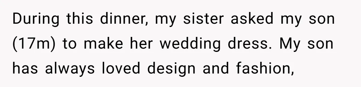 During this dinner, my sister asked my son (17m) to make her wedding dress. My son has always loved design and fashion,