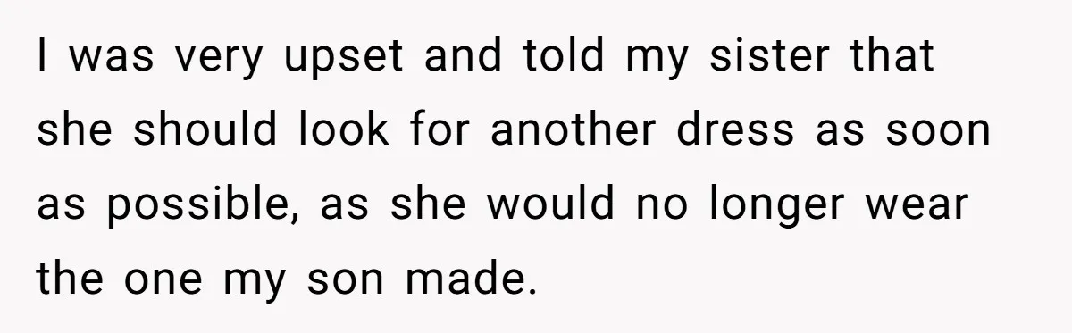 I was very upset and told my sister that she should look for another dress as soon as possible, as she would no longer wear the one my son made.