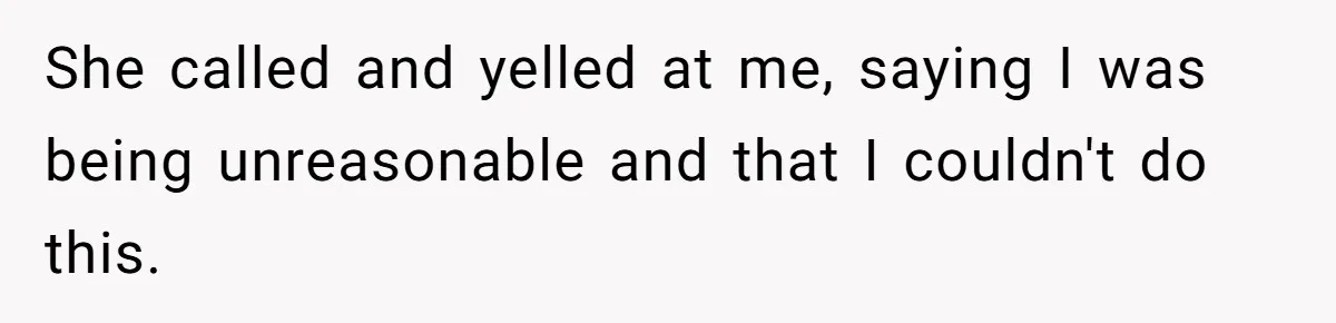 She called and yelled at me, saying I was being unreasonable and that I couldn't do this.