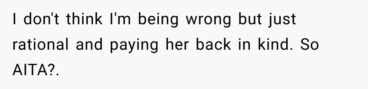 I don't think I'm being wrong but just rational and paying her back in kind. So AITA?.