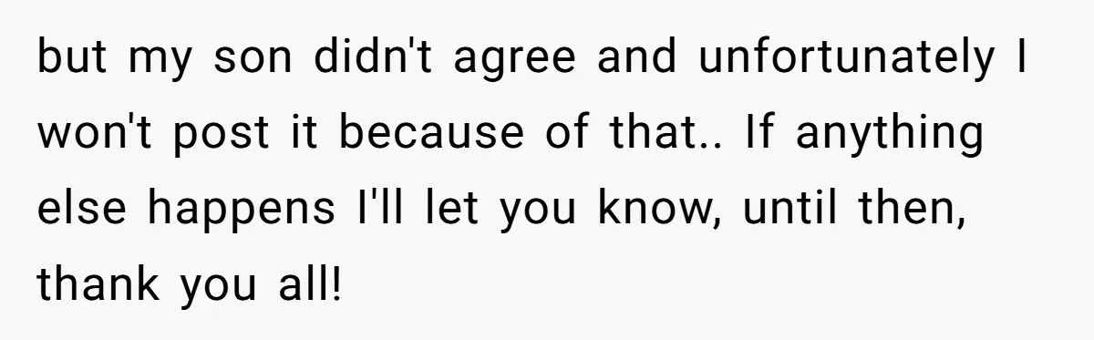 but my son didn't agree and unfortunately I won't post it because of that.. If anything else happens I'll let you know, until then, thank you all!